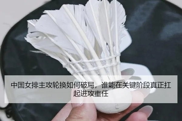 中国女排主攻轮换如何破局，谁能在关键阶段真正扛起进攻重任